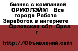 бизнес с компанией ОРИФЛЭЙМ - Все города Работа » Заработок в интернете   . Орловская обл.,Орел г.